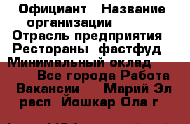 Официант › Название организации ­ Maxi › Отрасль предприятия ­ Рестораны, фастфуд › Минимальный оклад ­ 35 000 - Все города Работа » Вакансии   . Марий Эл респ.,Йошкар-Ола г.